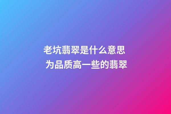老坑翡翠是什么意思  为品质高一些的翡翠
